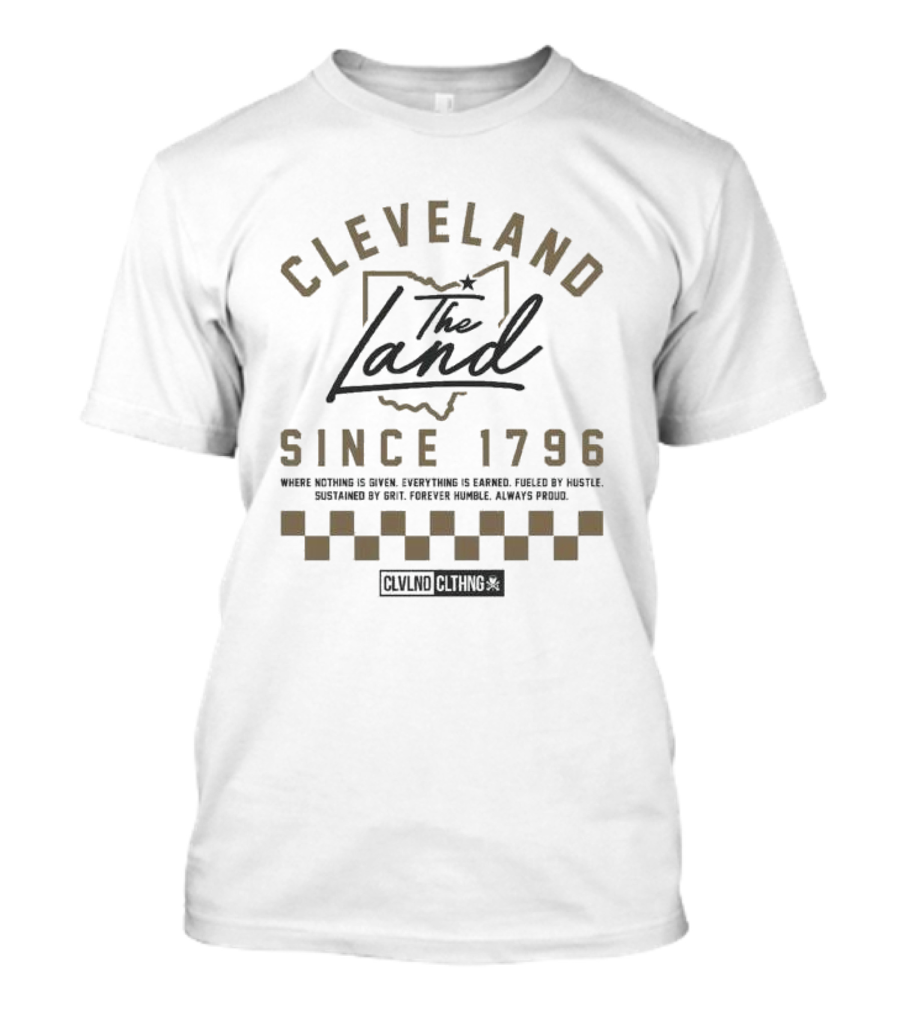 Cleveland The Land Since 1796 Where Nothing Is Given Everything Is Earned Fueled By Hustle Sustained By Grit Forever Humble Always Proud T-Shirt
