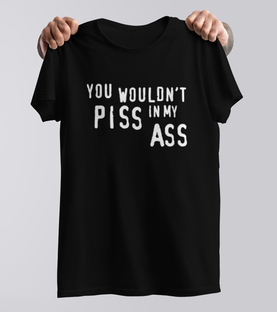 You Wouldn’t Piss In My Ass T-Shirt
