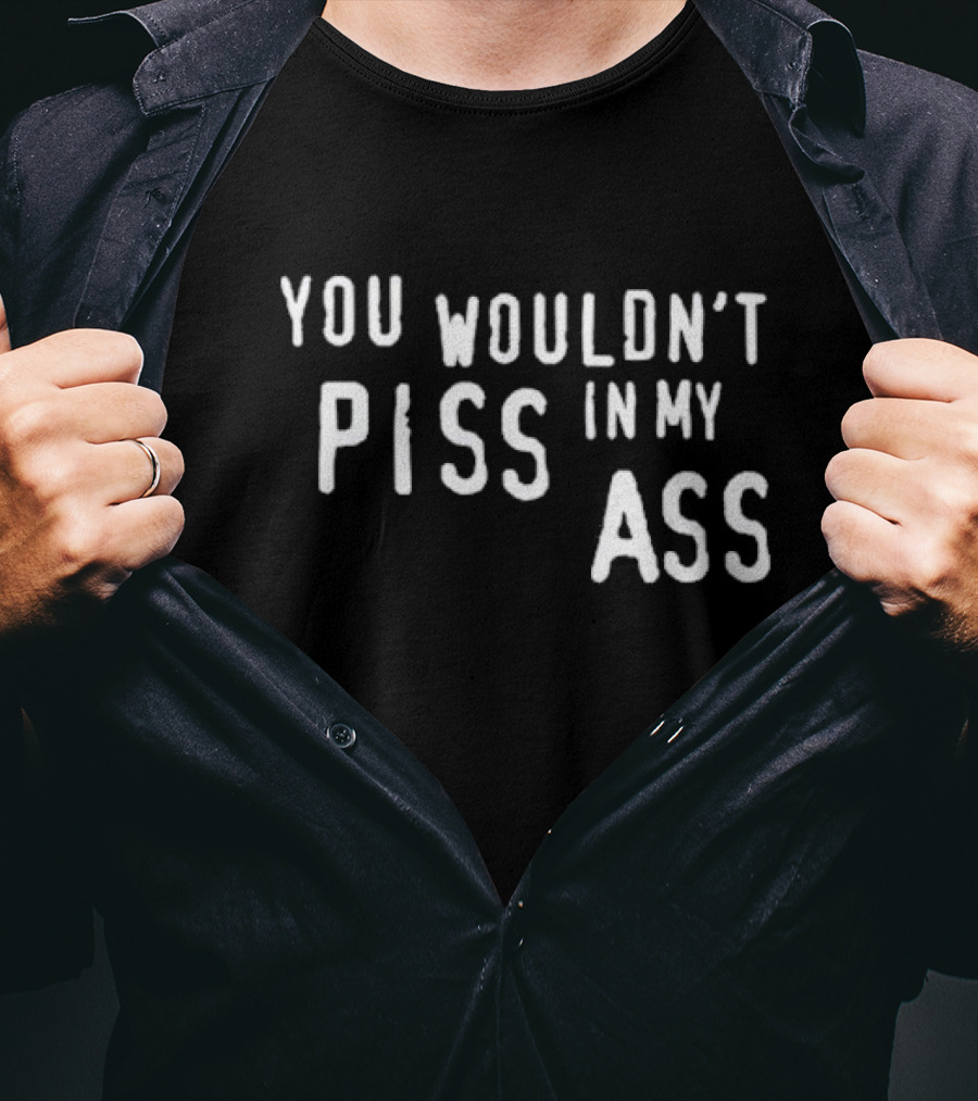 You Wouldn’t Piss In My Ass T-Shirt