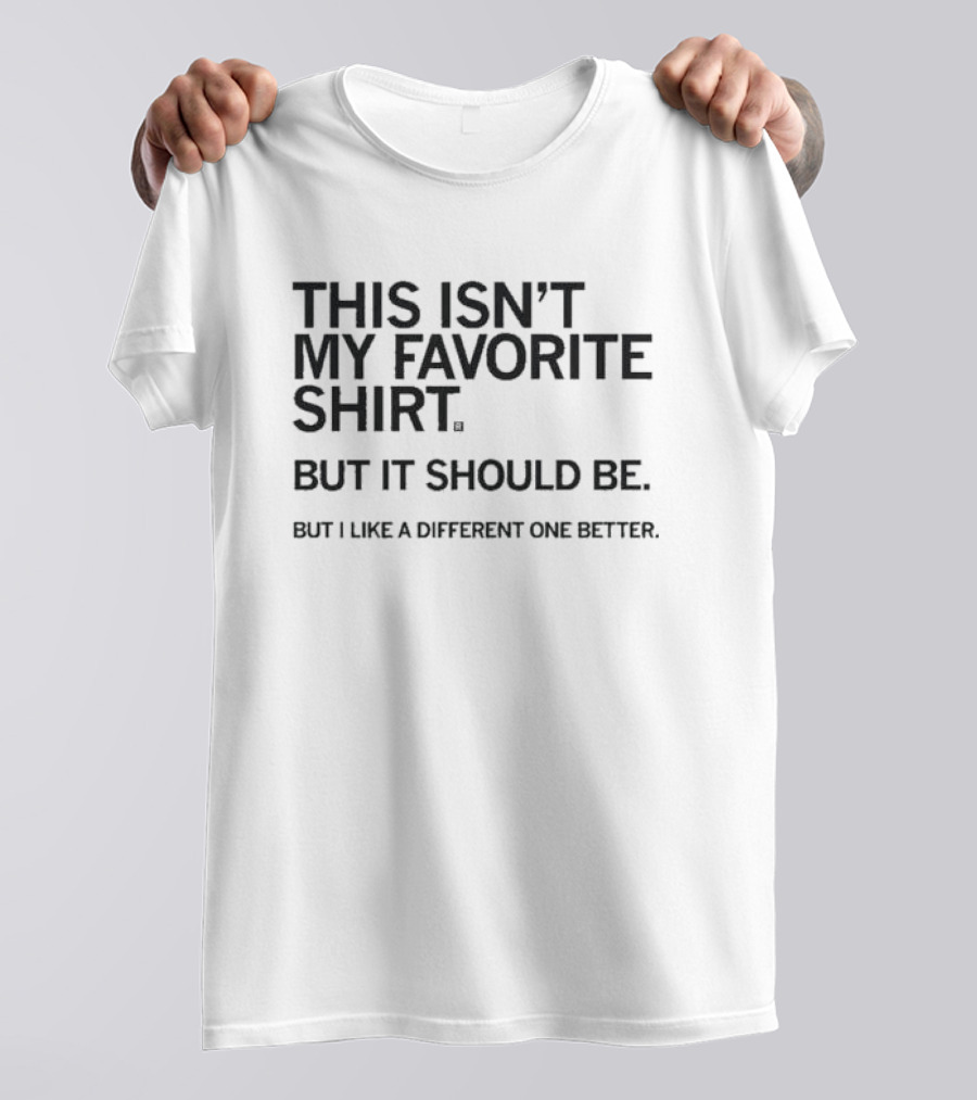 This Isn’t My Favorite Shirt But It Should Be But I Like A Different One Better T-Shirt