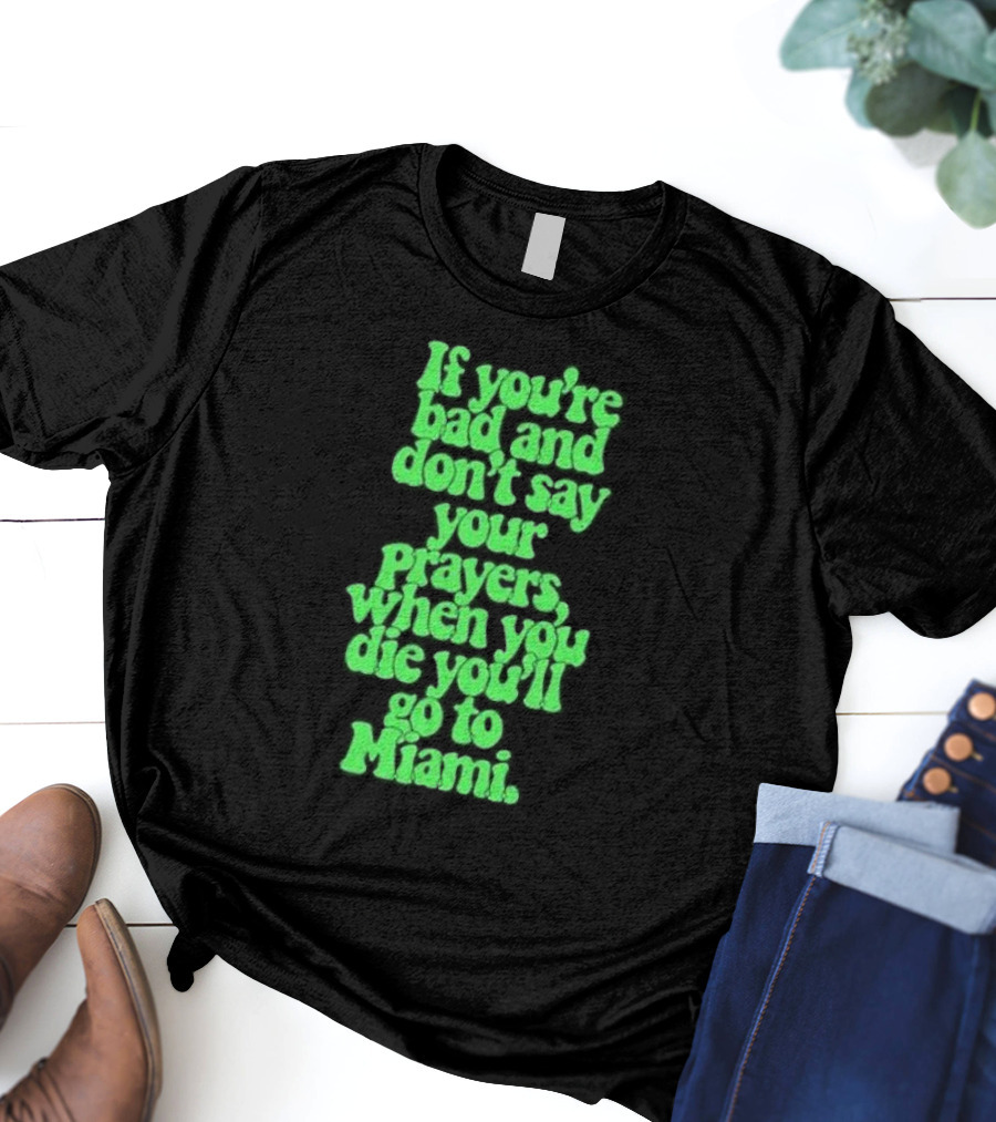 If You’re Bad And Don’t Say Your Prayers When You Die You’ll Go To Miami T-Shirt