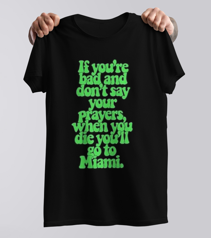 If You’re Bad And Don’t Say Your Prayers When You Die You’ll Go To Miami T-Shirt