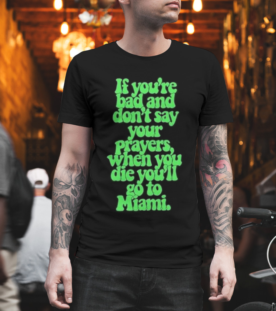 If You’re Bad And Don’t Say Your Prayers When You Die You’ll Go To Miami T-Shirt