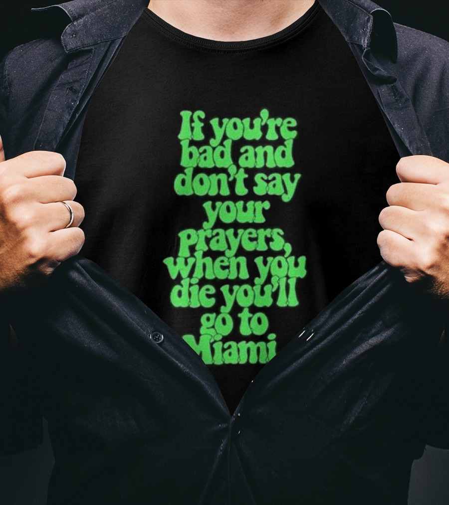 If You’re Bad And Don’t Say Your Prayers When You Die You’ll Go To Miami T-Shirt