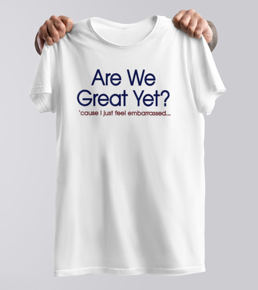 Are We Great Yet ’cause I Just Feel Embarrassed T-Shirt