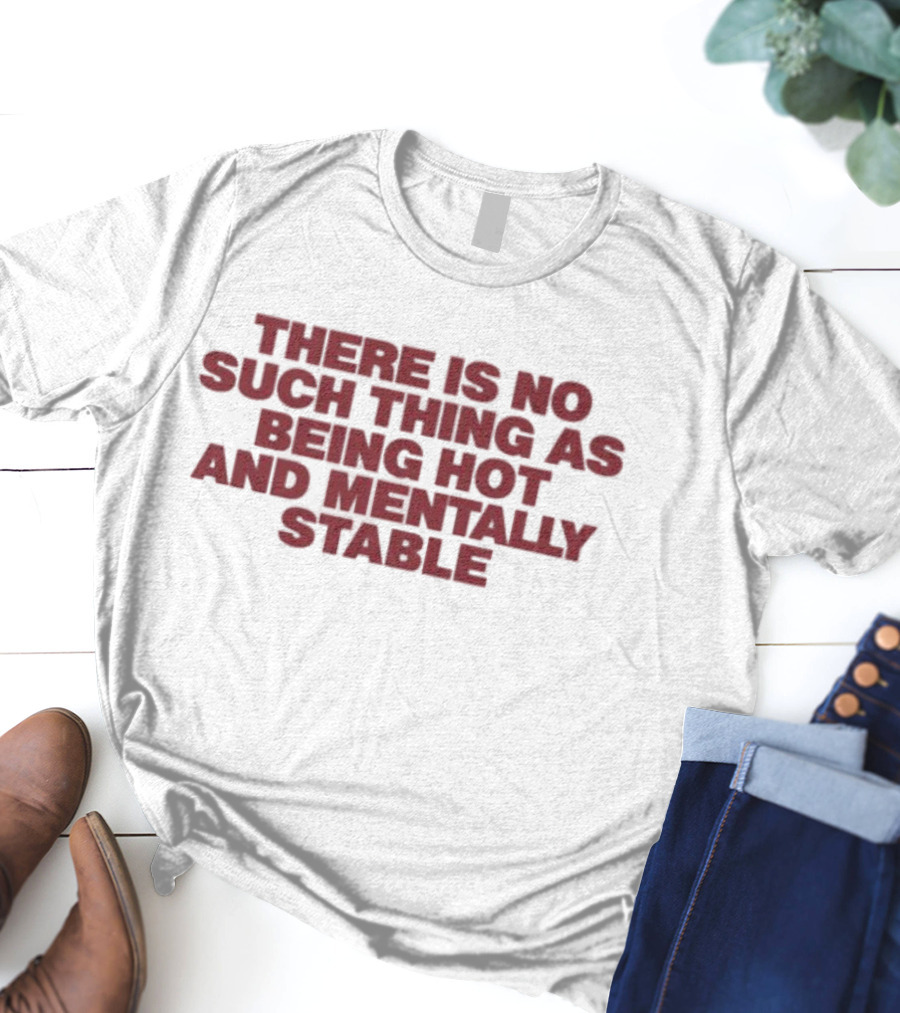 There Is No Such Thing As Being Hot And Mentally Stable T-Shirt