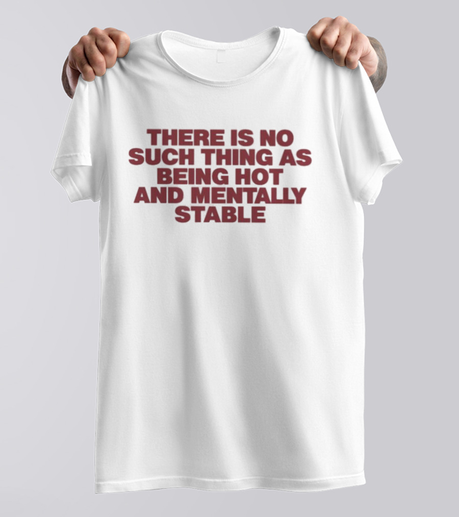 There Is No Such Thing As Being Hot And Mentally Stable T-Shirt