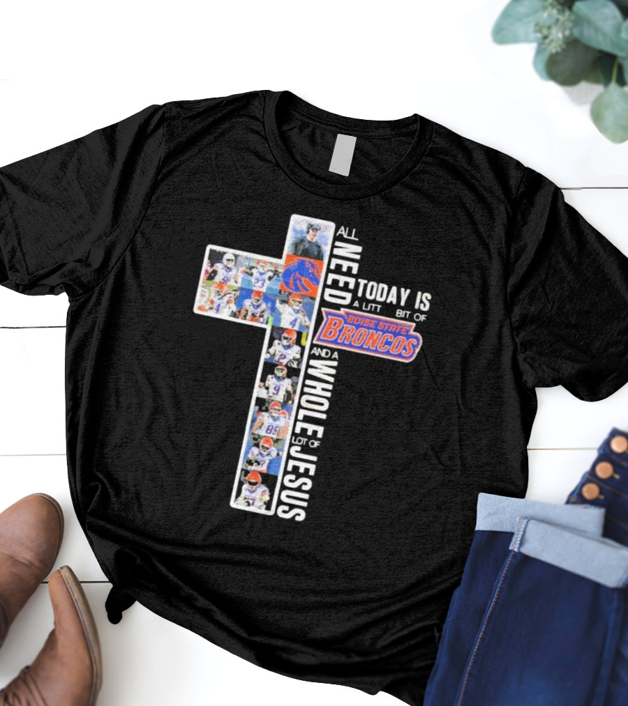 All You Need Today Is A Little Bit Of Boise State Broncos And A Whole Lot Of Jesus T-Shirt