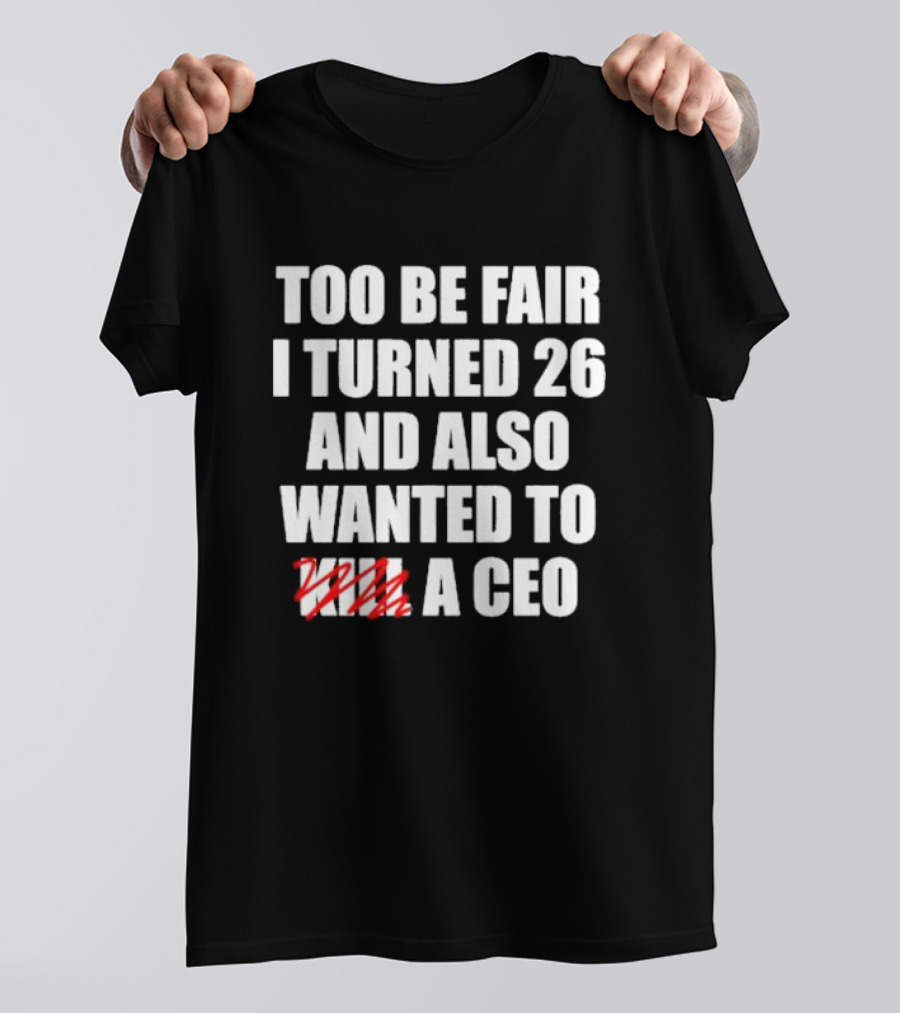 Too Be Fair I Turned 26 And Also Wanted To Kill A CEO T-Shirt