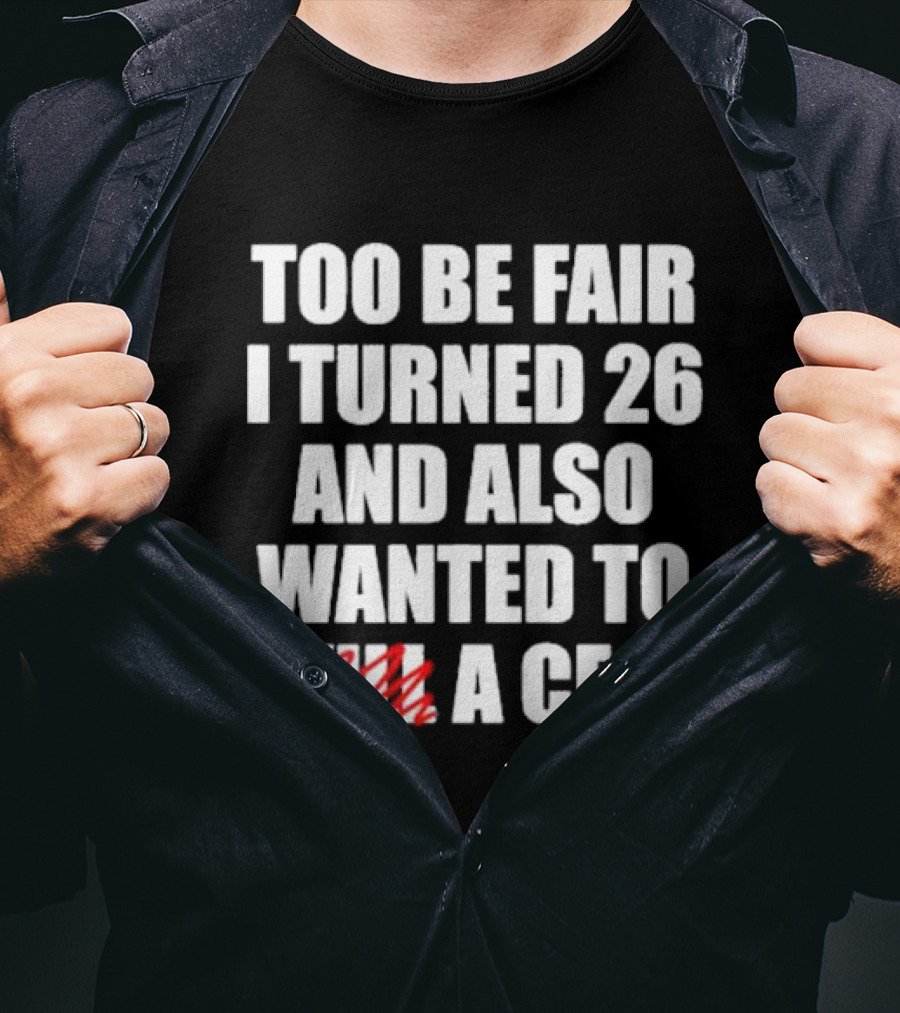 Too Be Fair I Turned 26 And Also Wanted To Kill A CEO T-Shirt
