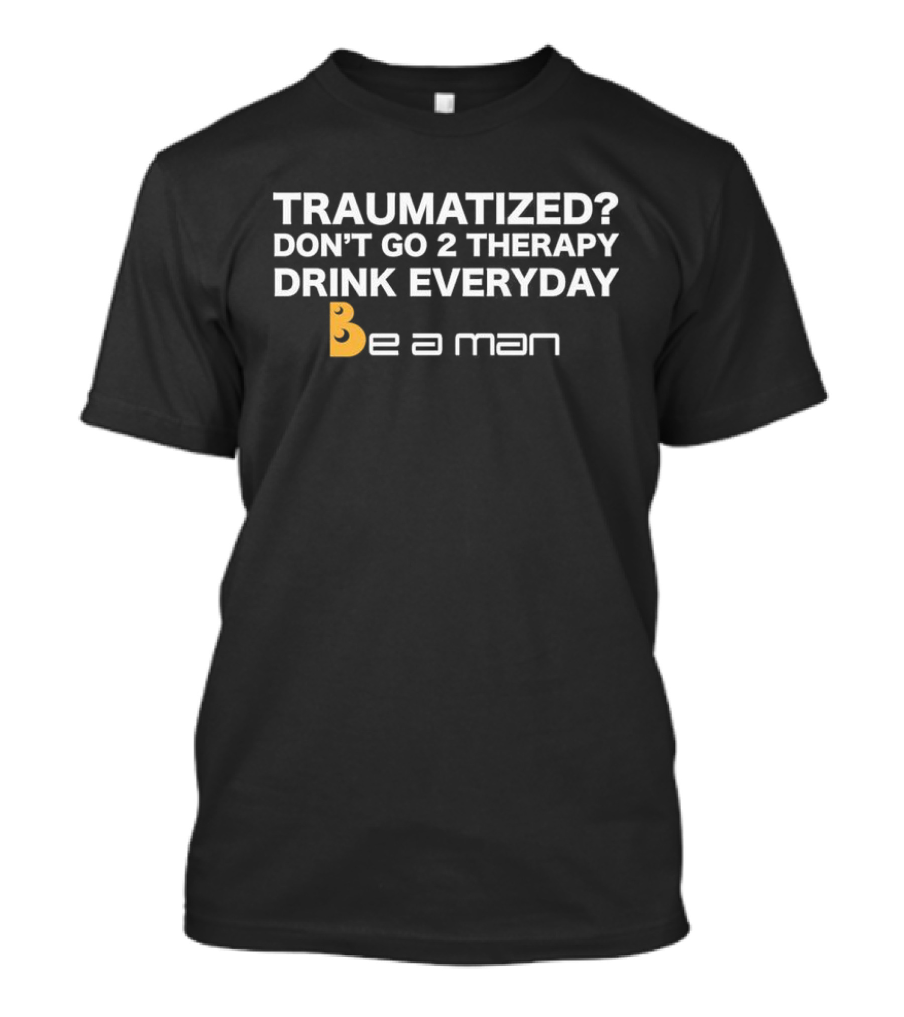 Traumatized? Don’t Go 2 Therapy Drink Everyday Be A Man T-Shirt
