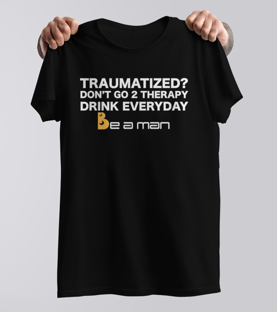 Traumatized? Don’t Go 2 Therapy Drink Everyday Be A Man T-Shirt