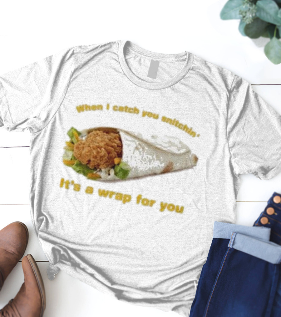 When I Catch You Snitchin’ It’s A Wrap For You Fried Chicken Wrap T-Shirt