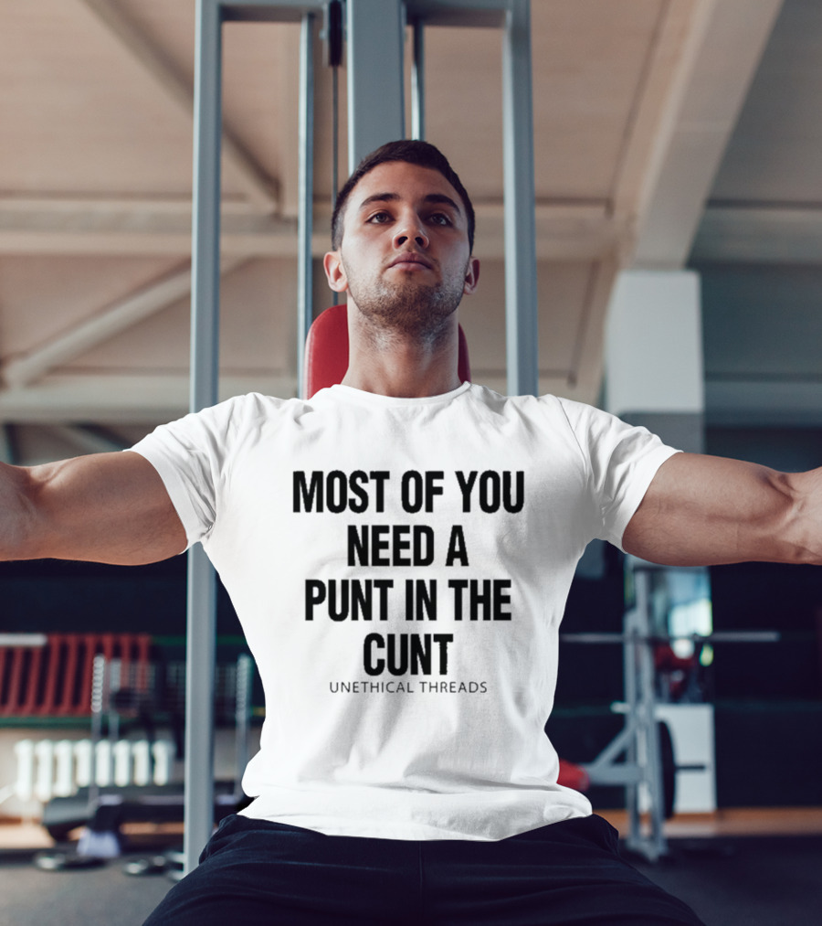 Most Of You Need A Punt In The Cunt Unethical Threads T-Shirt