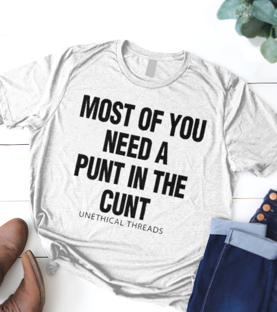 Most Of You Need A Punt In The Cunt Unethical Threads T-Shirt