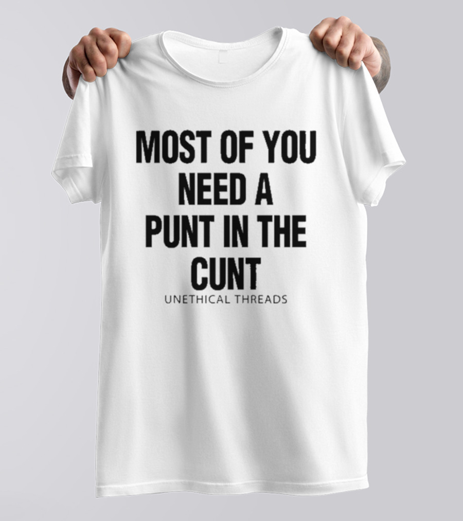 Most Of You Need A Punt In The Cunt Unethical Threads T-Shirt