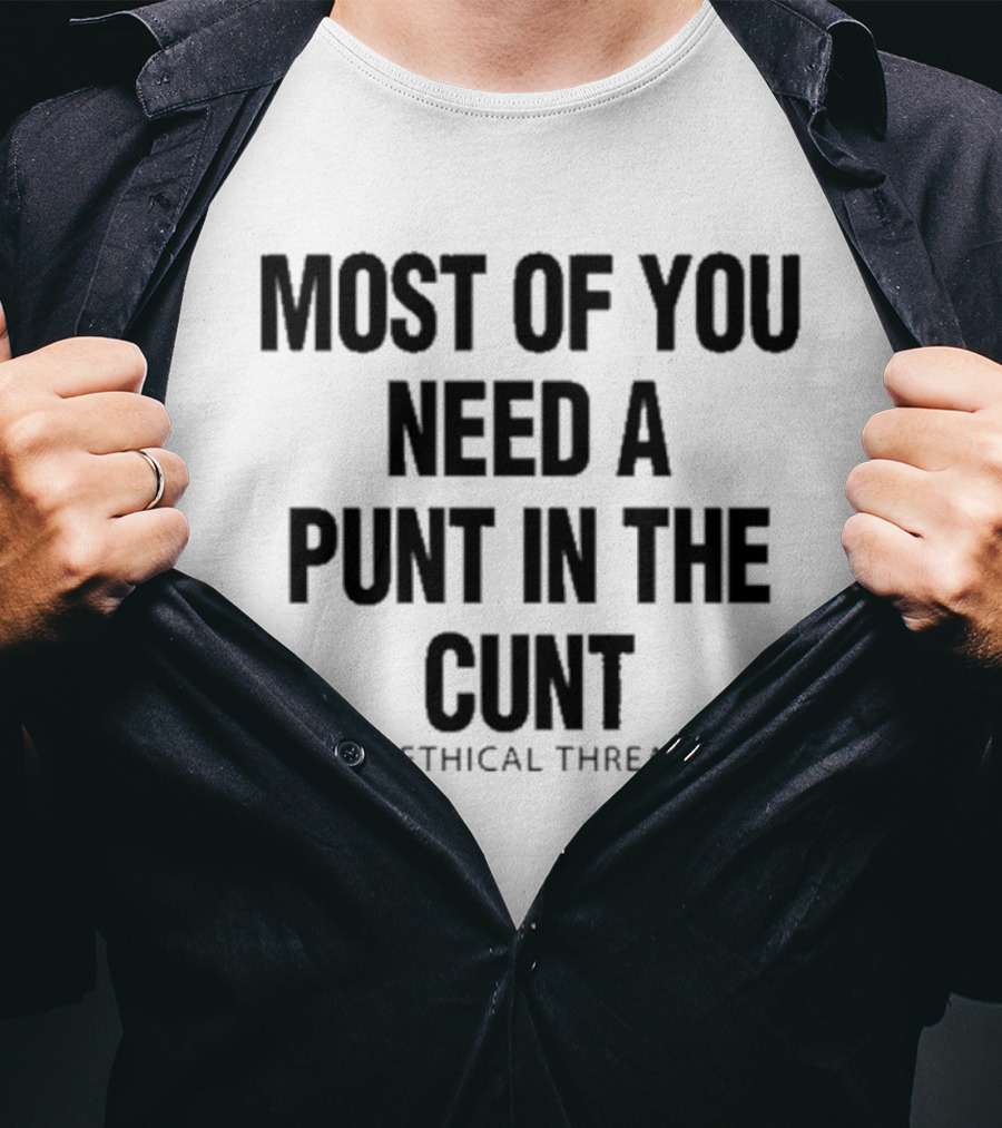 Most Of You Need A Punt In The Cunt Unethical Threads T-Shirt