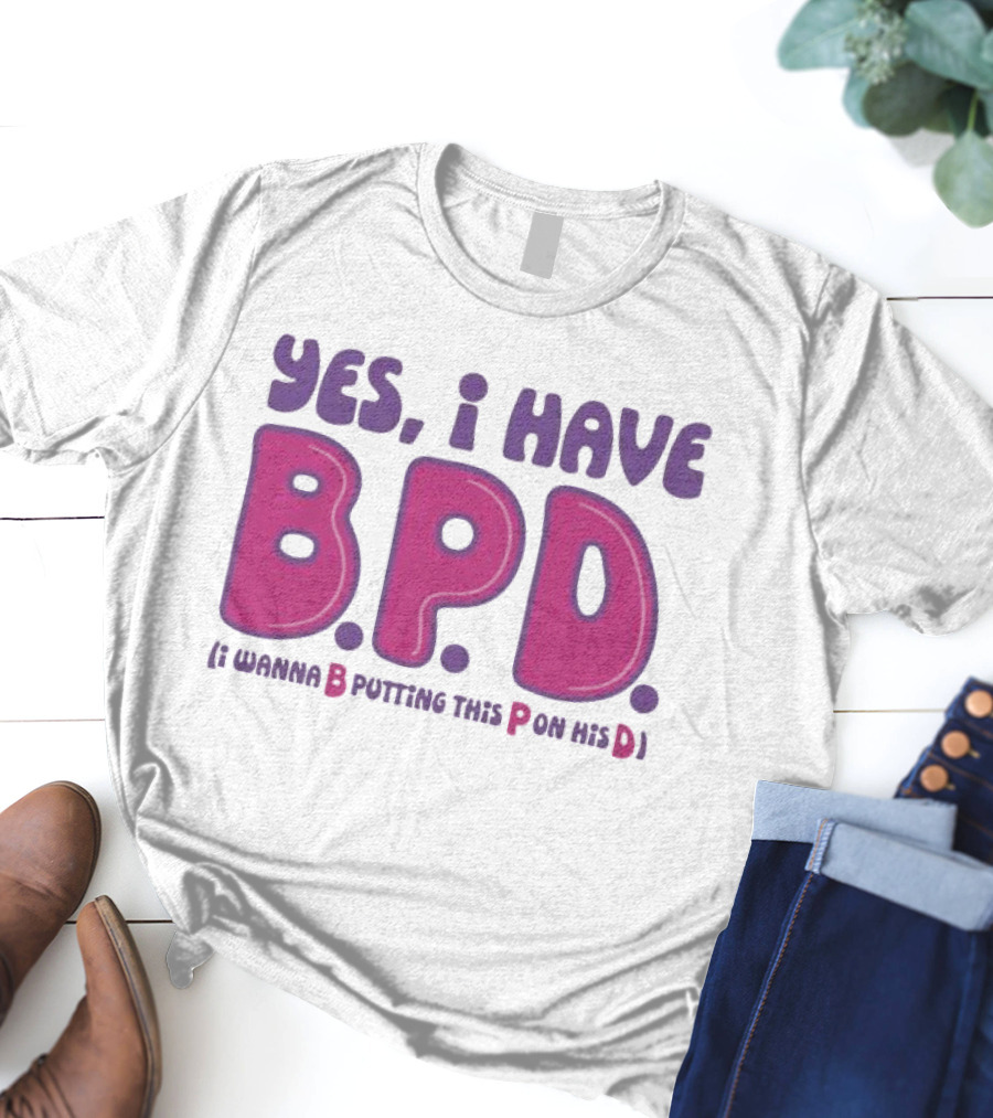 Yes I Have B.P.D Funny Phrase Wanna B Putting This P On His D T-Shirt