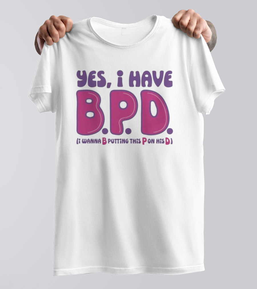 Yes I Have B.P.D Funny Phrase Wanna B Putting This P On His D T-Shirt