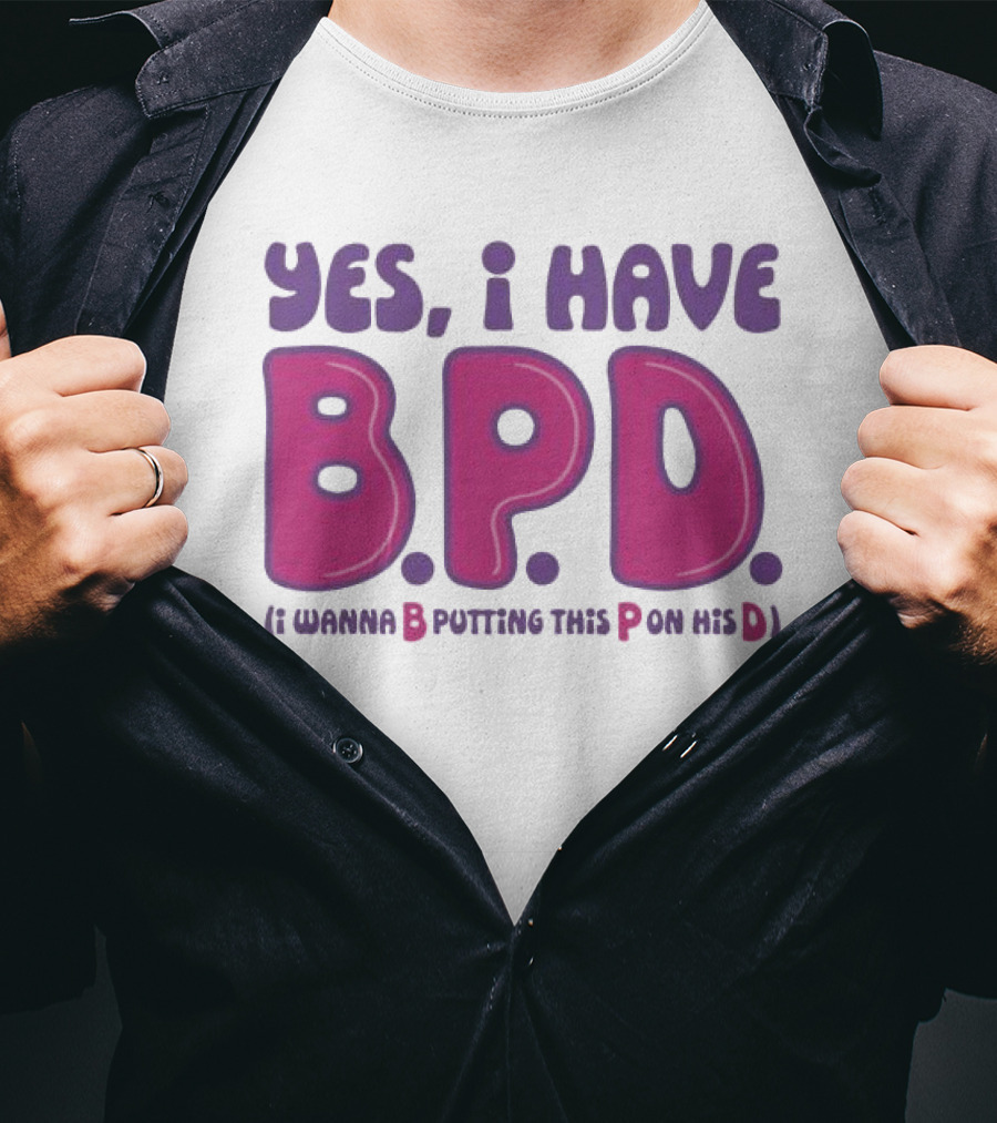 Yes I Have B.P.D Funny Phrase Wanna B Putting This P On His D T-Shirt