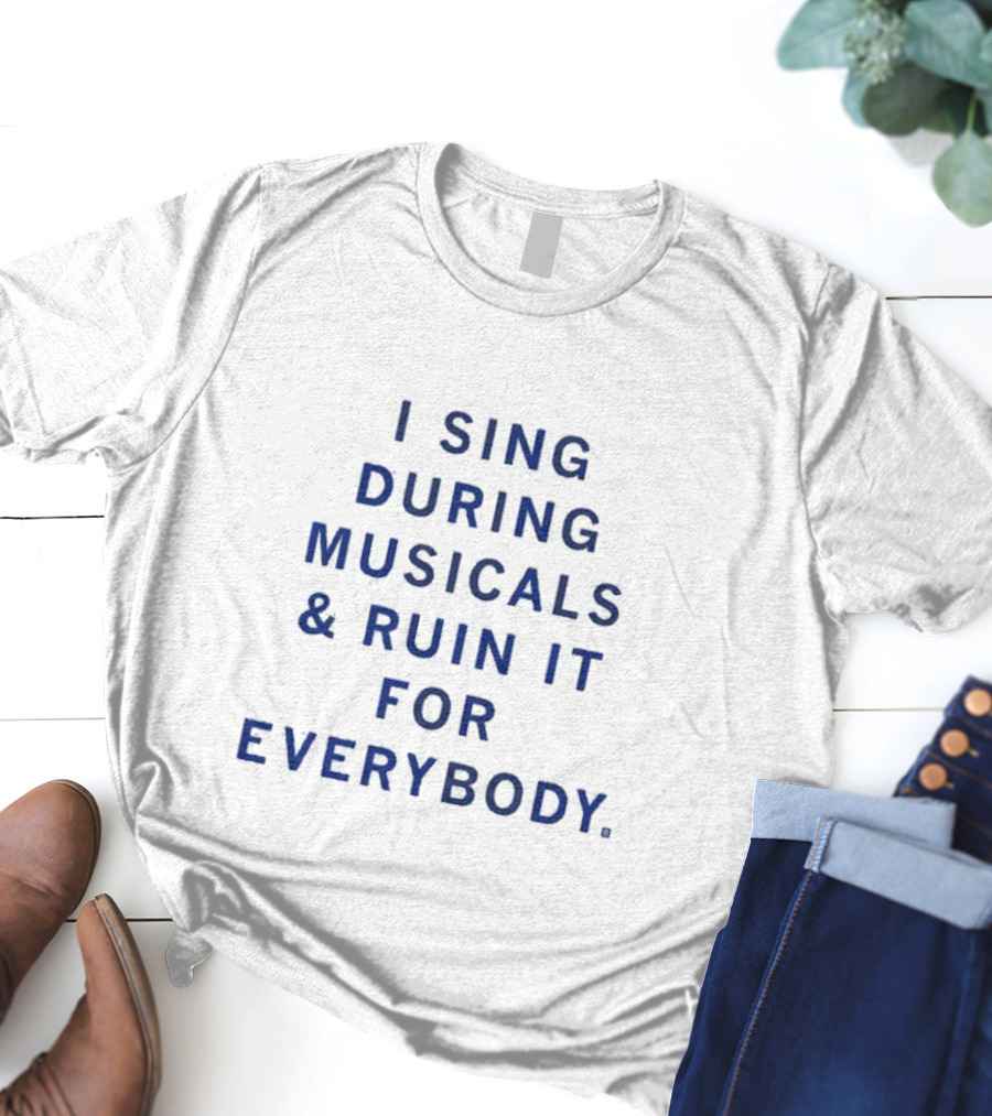 I Sing During Musicals And Ruin It For Everybody T-Shirt