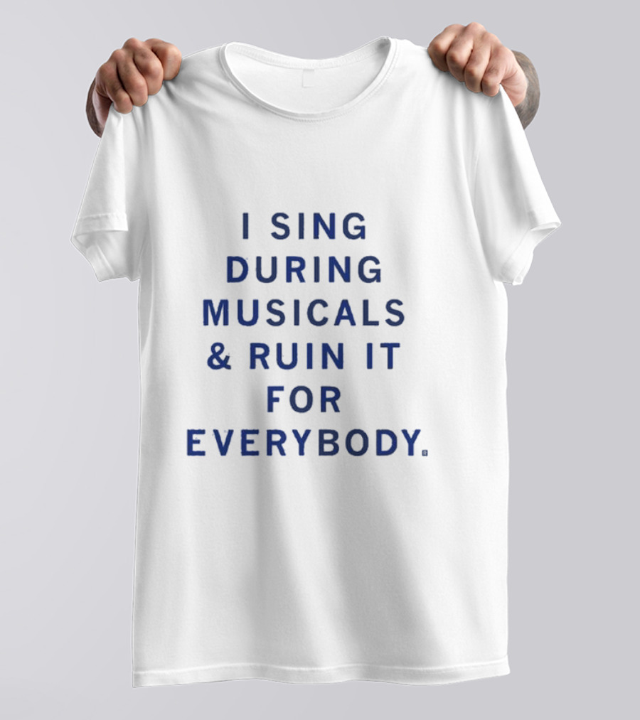 I Sing During Musicals And Ruin It For Everybody T-Shirt