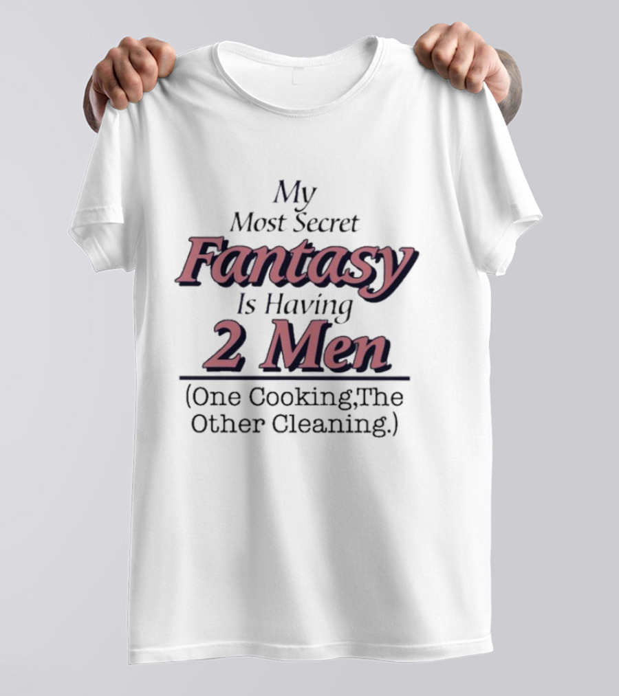My Most Secret Fantasy Is Having 2 Men One Cooking The Other Cleaning T-Shirt