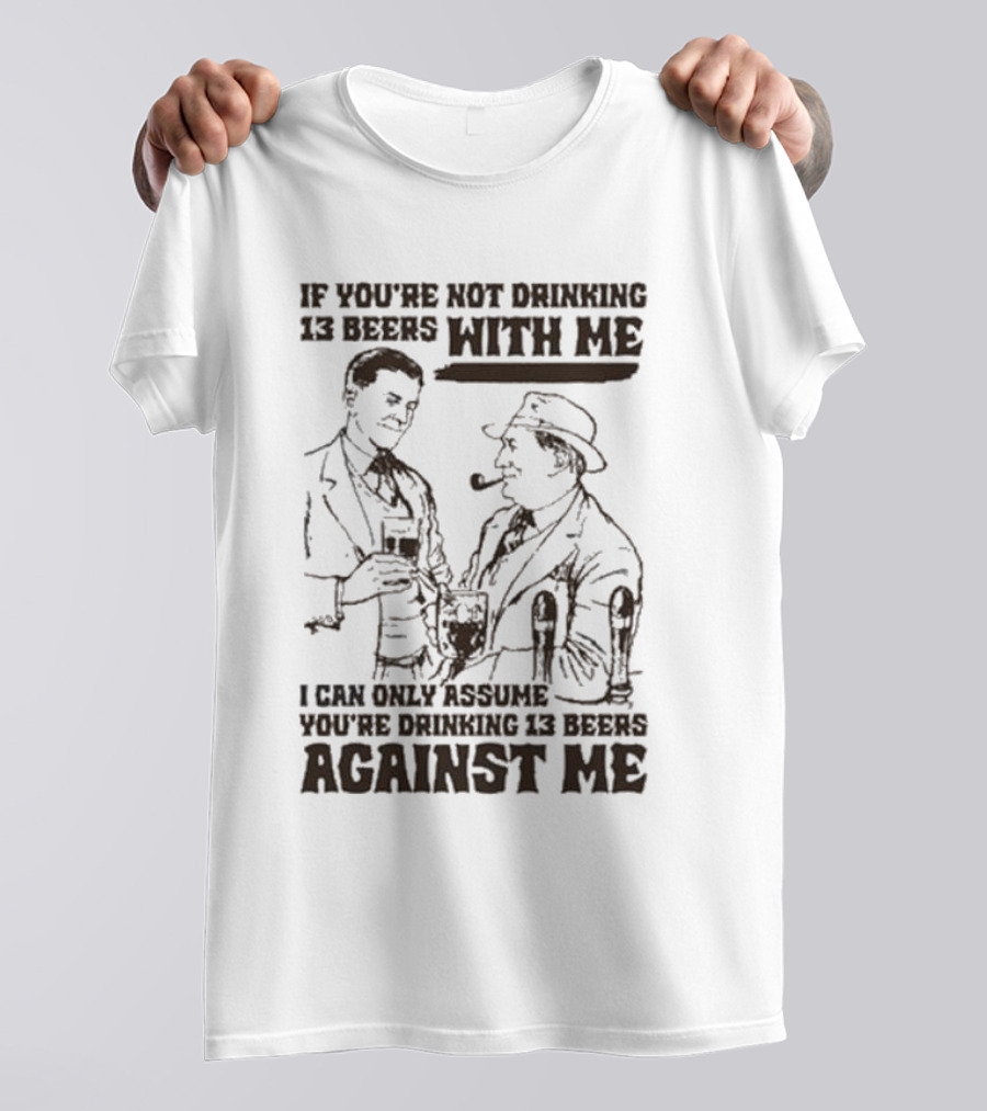 If You’re Not Drinking 13 Beers With Me I Can Only Assume You’re Drinking 13 Beers Against Me T-Shirt
