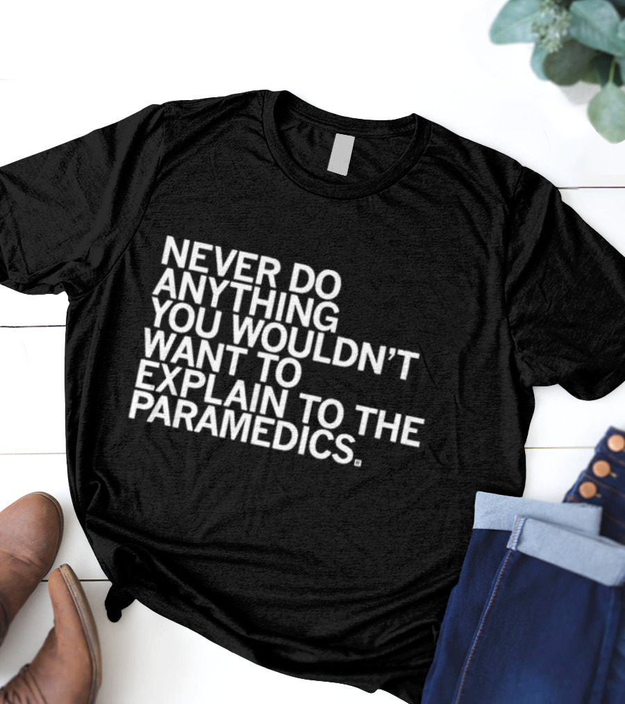Never Do Anything You Wouldn’t Want To Explain To The Paramedics T-Shirt