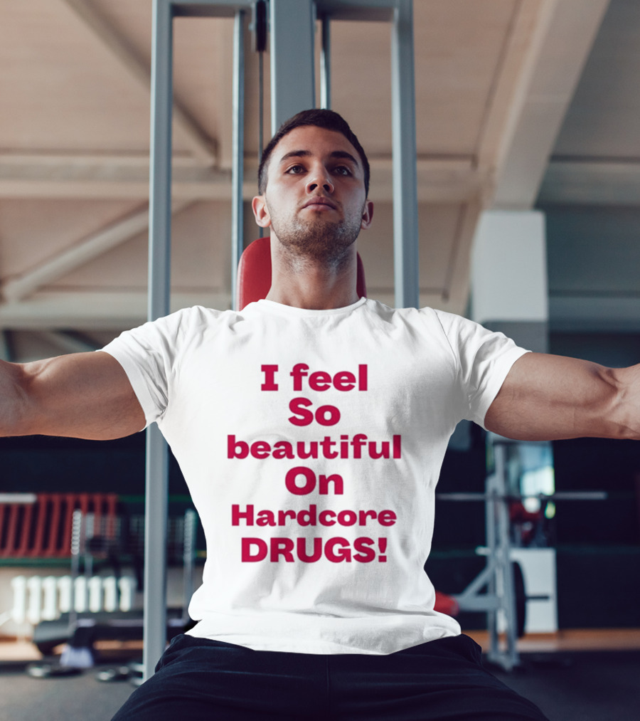 I Feel So Beautiful On Hardcore Drugs T-Shirt