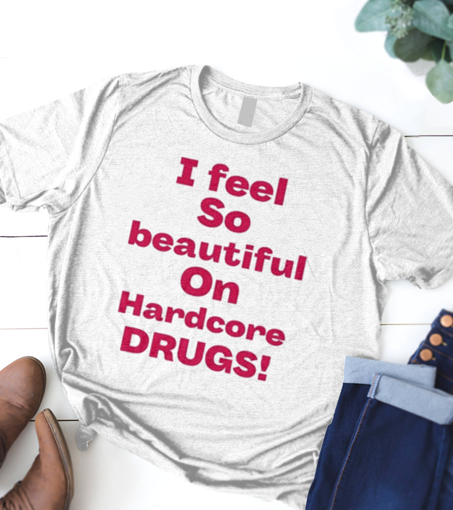 I Feel So Beautiful On Hardcore Drugs T-Shirt