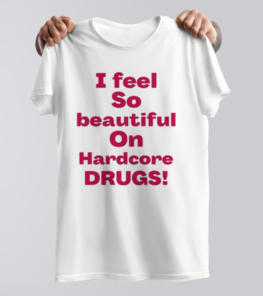 I Feel So Beautiful On Hardcore Drugs T-Shirt