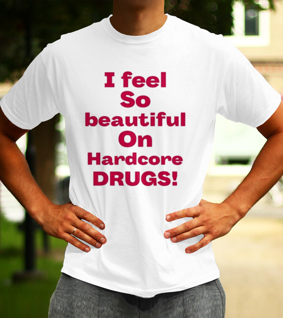 I Feel So Beautiful On Hardcore Drugs T-Shirt