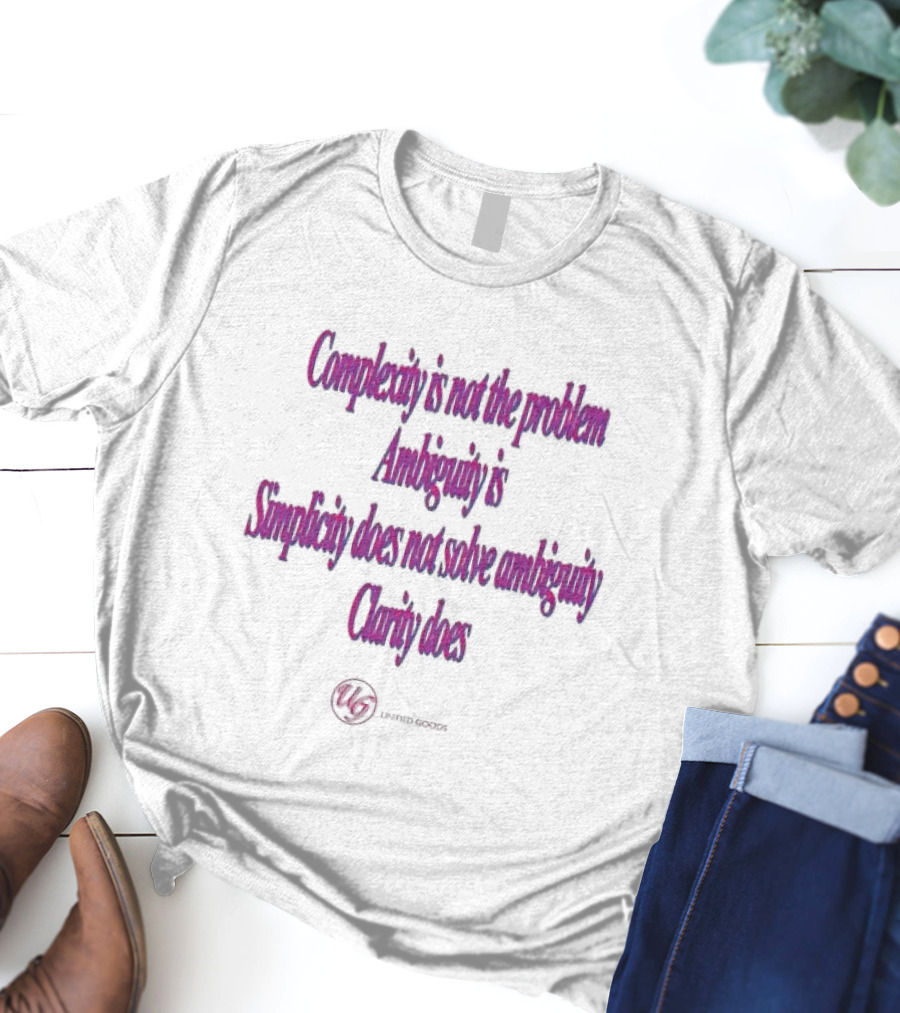 Complexity Is Not The Problem Ambiguity Is Simplicity Does Not Solve Ambiguity Clarity Does Unified Goods T-Shirt