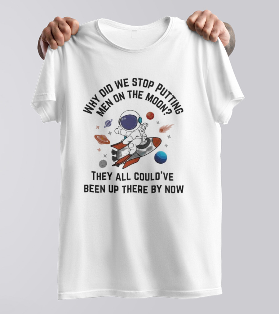 Why Did We Stop Putting Men On The Moon Astronaut On Rocket With Planets And Stars They All Could’ve Been Up There By Now T-Shirt