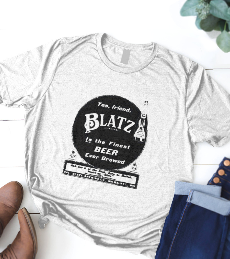 Yes Friend Blatz Milwaukee Is The Finest Beer Ever Brewed Val Blatz Brewing Co T-Shirt