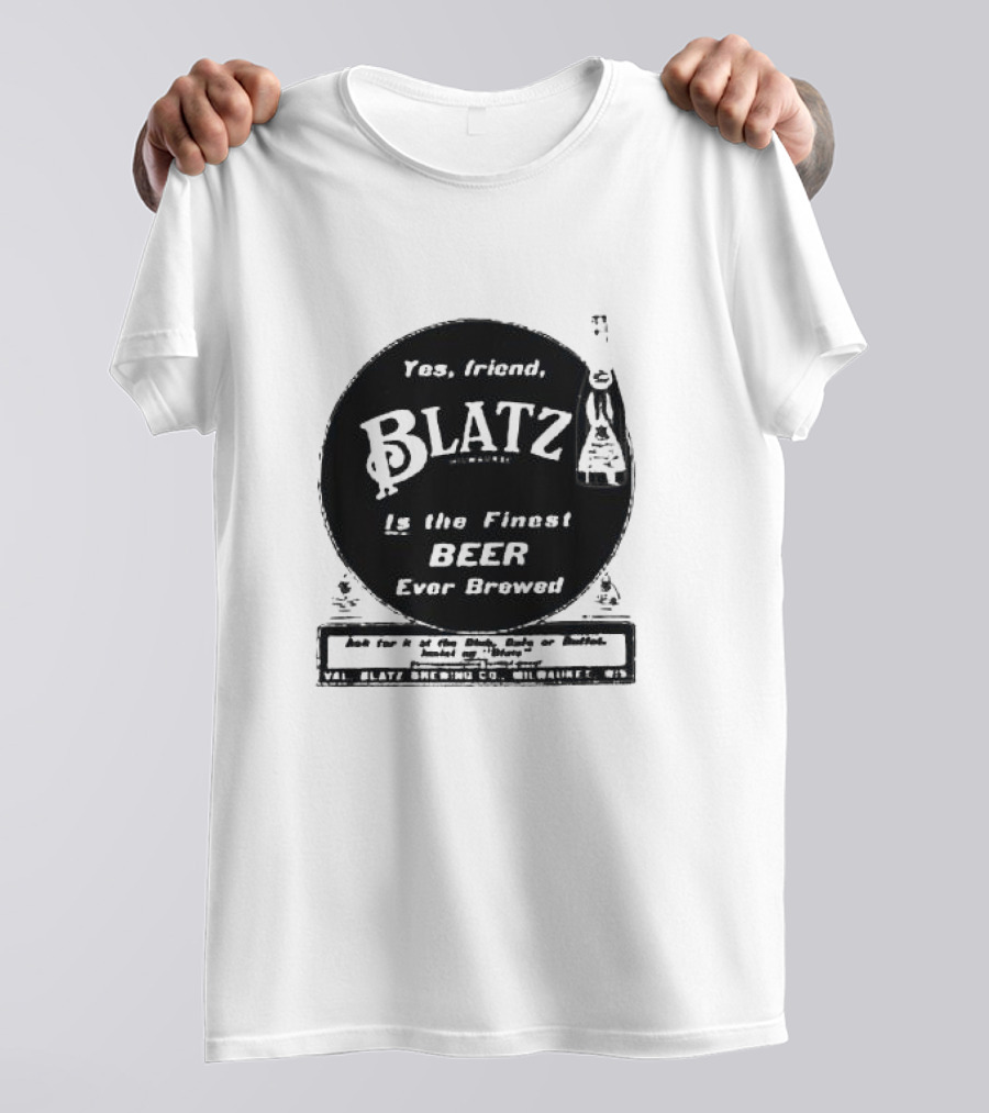 Yes Friend Blatz Milwaukee Is The Finest Beer Ever Brewed Val Blatz Brewing Co T-Shirt
