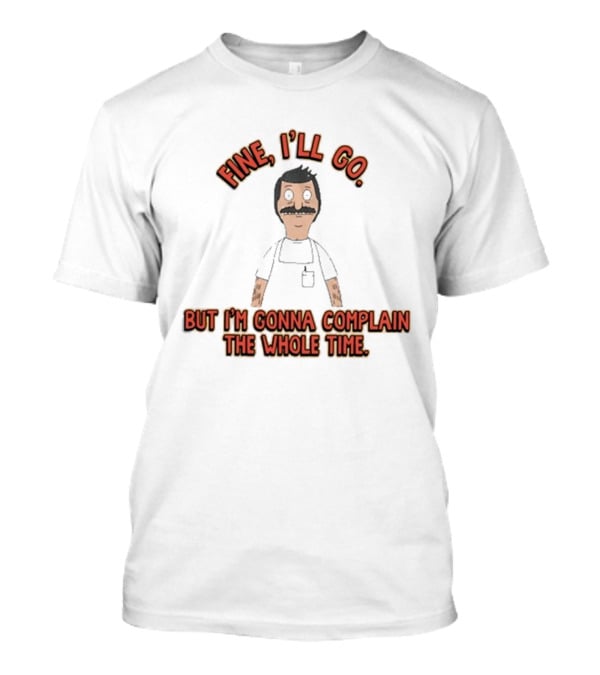 Bob’s Burgers Fine I’ll Go But I’m Gonna Complain The Whole Time Cartoon Character T-Shirt