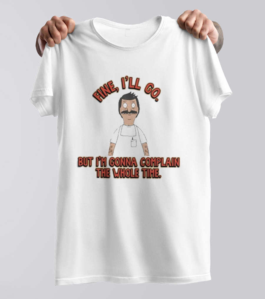 Bob’s Burgers Fine I’ll Go But I’m Gonna Complain The Whole Time Cartoon Character T-Shirt