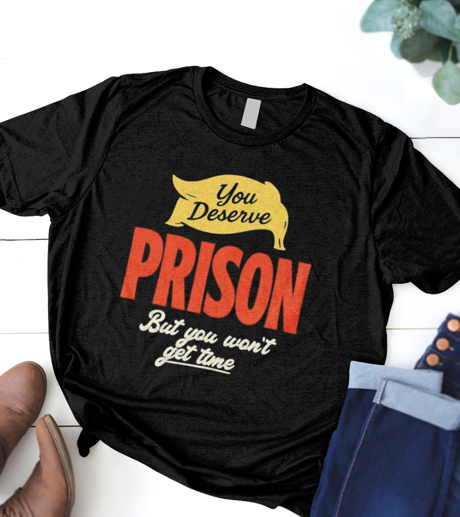 You Deserve Prison But You Won’t Get Time Yellow Banner Red Letters T-Shirt