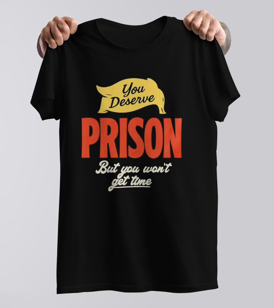 You Deserve Prison But You Won’t Get Time Yellow Banner Red Letters T-Shirt
