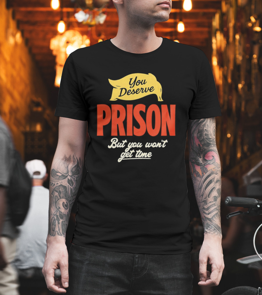 You Deserve Prison But You Won’t Get Time Yellow Banner Red Letters T-Shirt