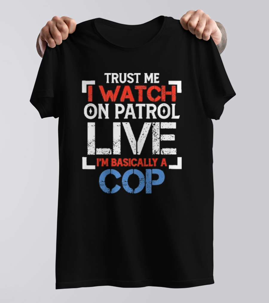Trust Me I On Patrol Live I'm Basically A Cop T-Shirt
