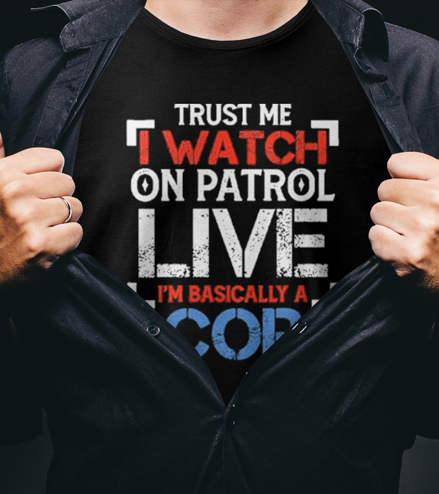 Trust Me I On Patrol Live I'm Basically A Cop T-Shirt
