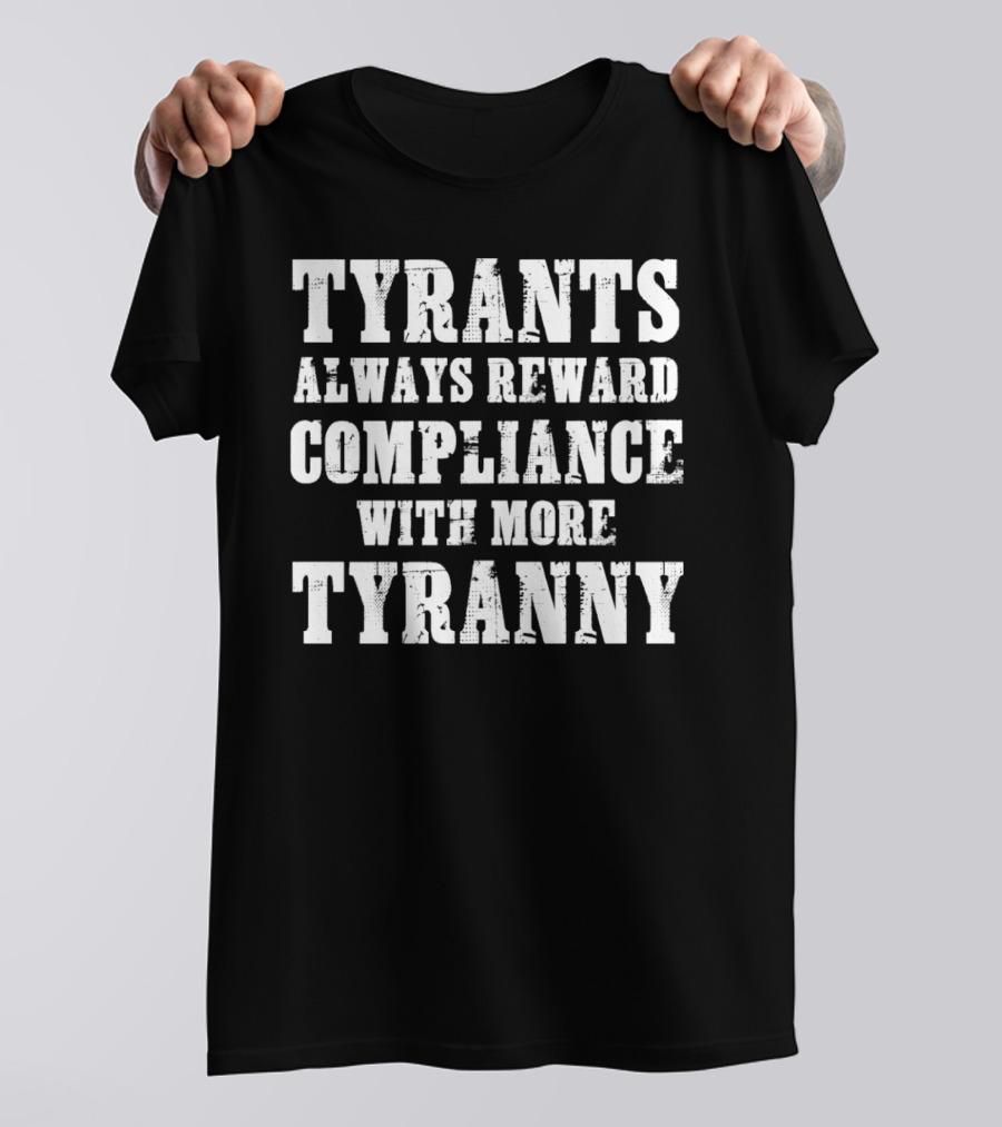 TYRANTS ALWAYS REWARD COMPLIANCE WITH MORE TYRANNY T-Shirt