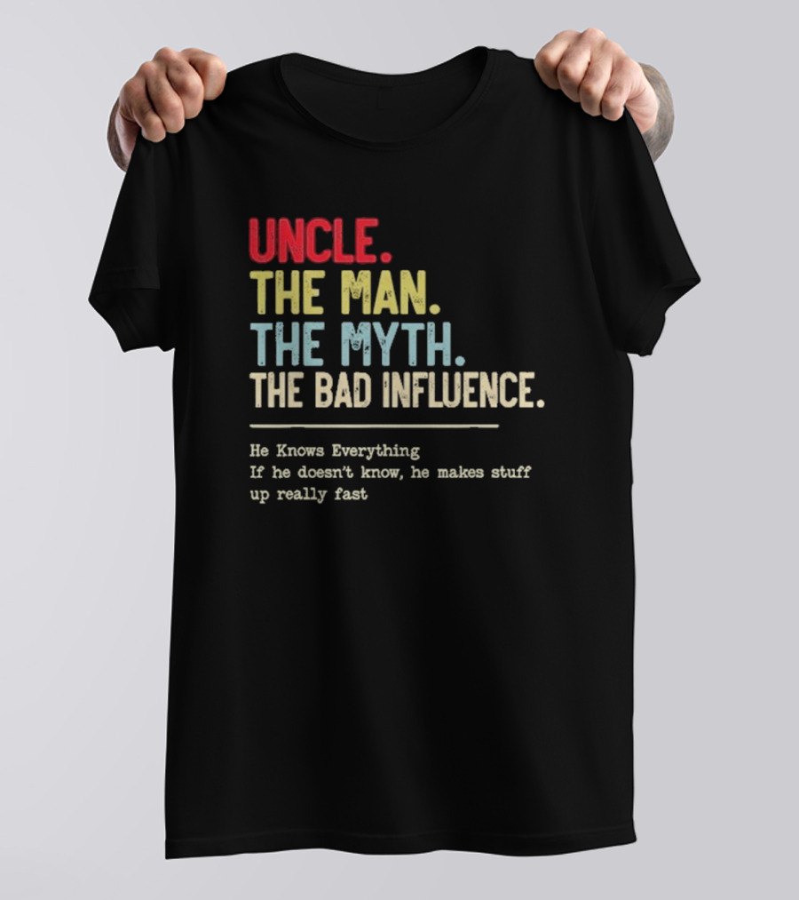 UNCLE THE MAN THE MYTH THE BAD INFLUENCE HE KNOWS EVERYTHING IF HE DOESN'T KNOW HE MAKES STUFF UP REALLY FAST T-Shirt