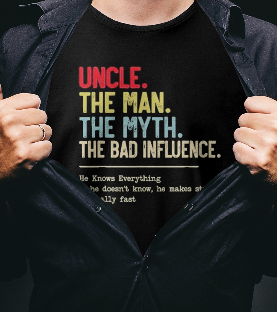 UNCLE THE MAN THE MYTH THE BAD INFLUENCE HE KNOWS EVERYTHING IF HE DOESN'T KNOW HE MAKES STUFF UP REALLY FAST T-Shirt