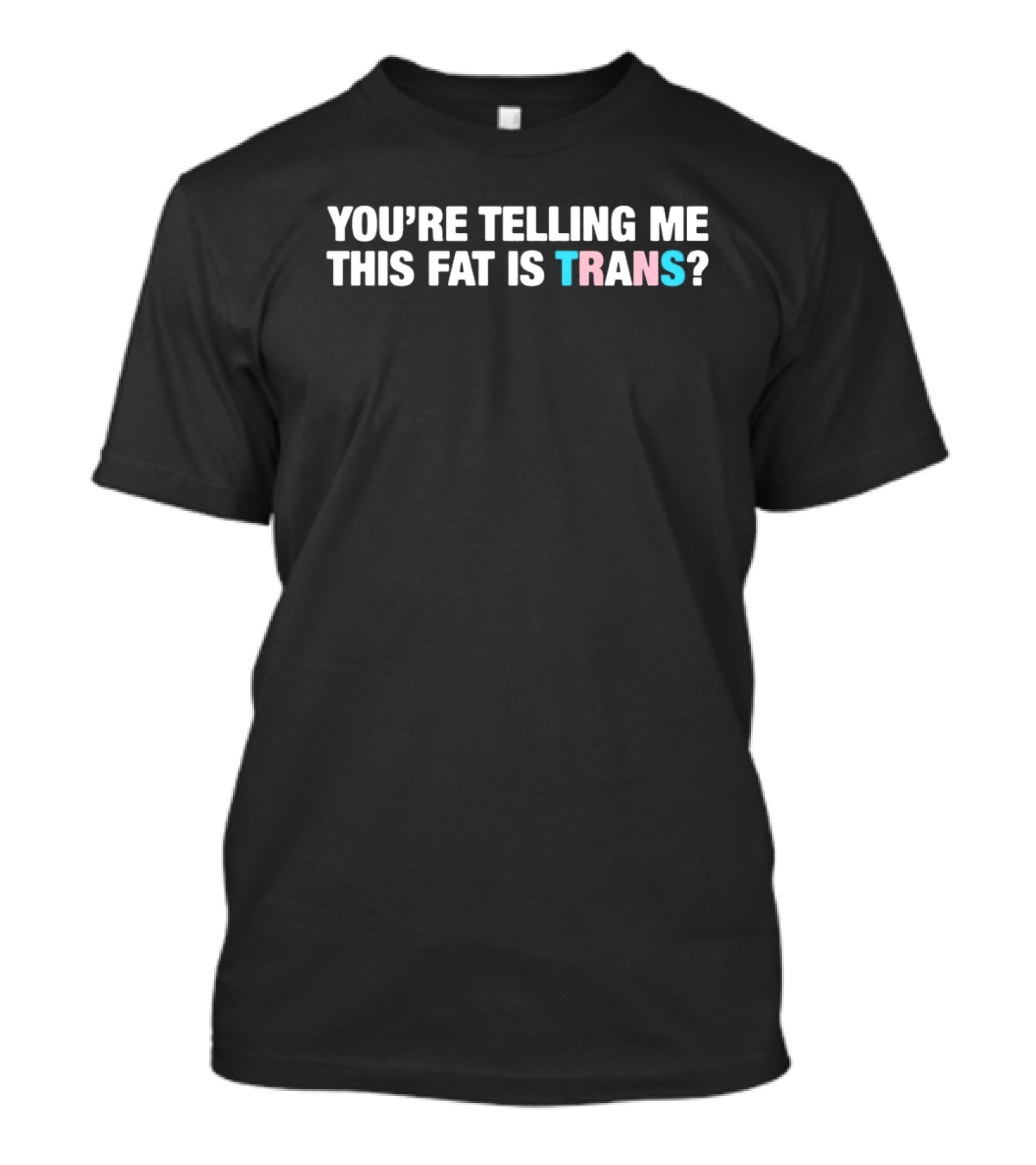 YOU’RE TELLING ME THIS FAT IS TRANS? T-Shirt