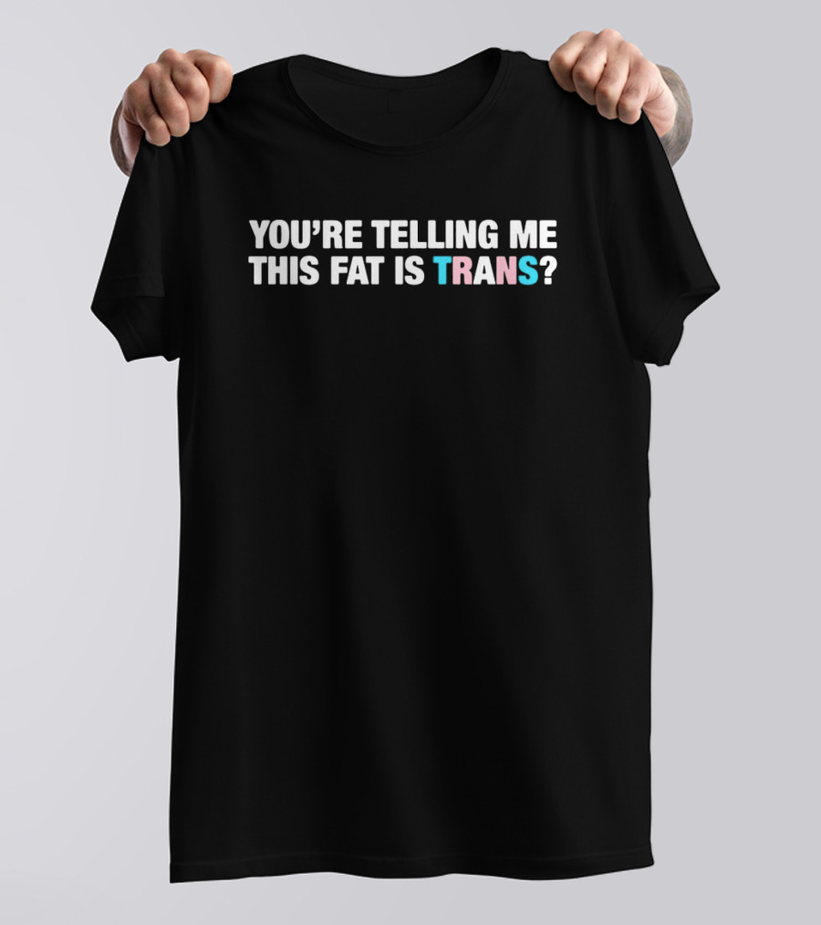 YOU’RE TELLING ME THIS FAT IS TRANS? T-Shirt
