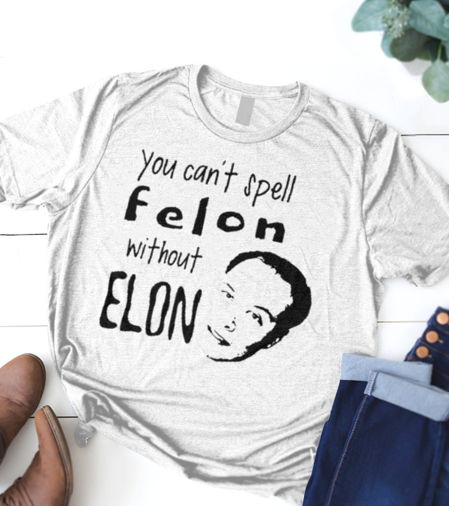 You Can't Spell Felon Without Elon Anti Elon Musk T-Shirt